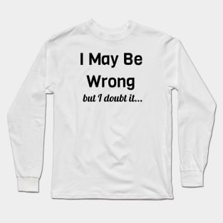 I May Be Wrong But I Doubt It Long Sleeve T-Shirt